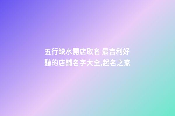 五行缺水開店取名 最吉利好聽的店鋪名字大全,起名之家-第1張-店鋪起名-玄機派